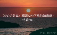 冷知识分享：榴莲APP下载你知道吗 · 特辑6010