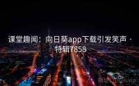 课堂趣闻：向日葵app下载引发笑声 · 特辑7858