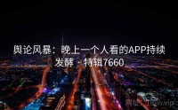 舆论风暴：晚上一个人看的APP持续发酵 · 特辑7660