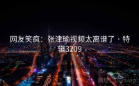 网友笑疯：张津瑜视频太离谱了 · 特辑3209