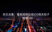 欢乐合集：蜜桃视频在线IOS相关段子 · 特辑344