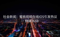 社会新闻：蜜桃视频在线IOS引发热议 · 特辑3669