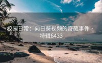 校园日常：向日葵视频的奇葩事件 · 特辑6433