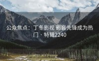 公众焦点：丁冬影视 影音先锋成为热门 · 特辑2240