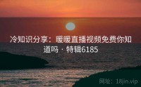 冷知识分享：暖暖直播视频免费你知道吗 · 特辑6185