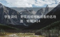 学生调侃：野花视频在线观看的名场面 · 特辑3414