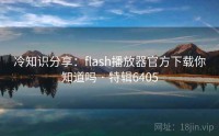 冷知识分享：flash播放器官方下载你知道吗 · 特辑6405