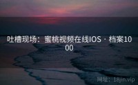 吐槽现场：蜜桃视频在线IOS · 档案1000