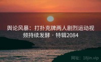 舆论风暴：打扑克牌两人剧烈运动视频持续发酵 · 特辑2084