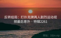 反转结局：打扑克牌两人剧烈运动视频最后意外 · 特辑2261