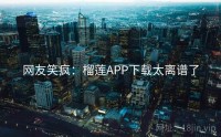 网友笑疯：榴莲APP下载太离谱了