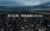 舆论风暴：樱桃直播引发讨论