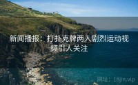 新闻播报：打扑克牌两人剧烈运动视频引人关注