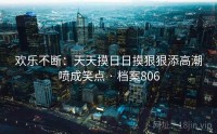 欢乐不断：天天摸日日摸狠狠添高潮喷成笑点 · 档案806