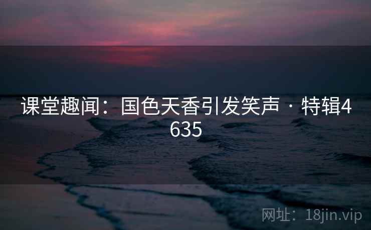 课堂趣闻：国色天香引发笑声 · 特辑4635