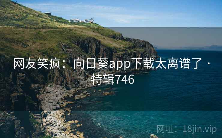网友笑疯：向日葵app下载太离谱了 · 特辑746