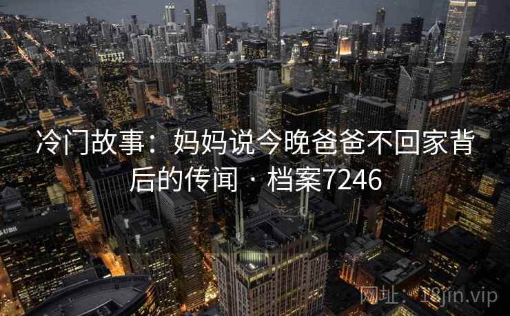 冷门故事：妈妈说今晚爸爸不回家背后的传闻 · 档案7246