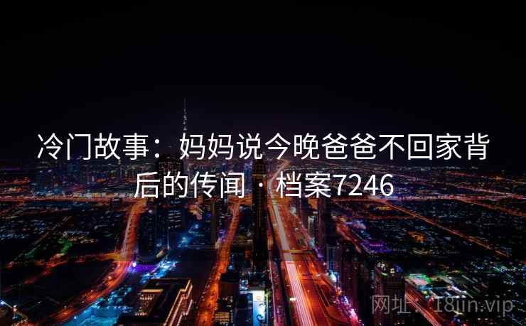 冷门故事：妈妈说今晚爸爸不回家背后的传闻 · 档案7246