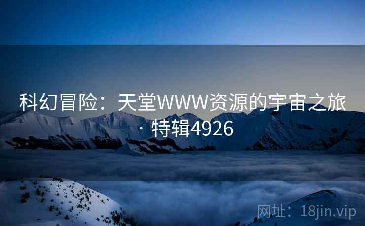 科幻冒险：天堂WWW资源的宇宙之旅 · 特辑4926