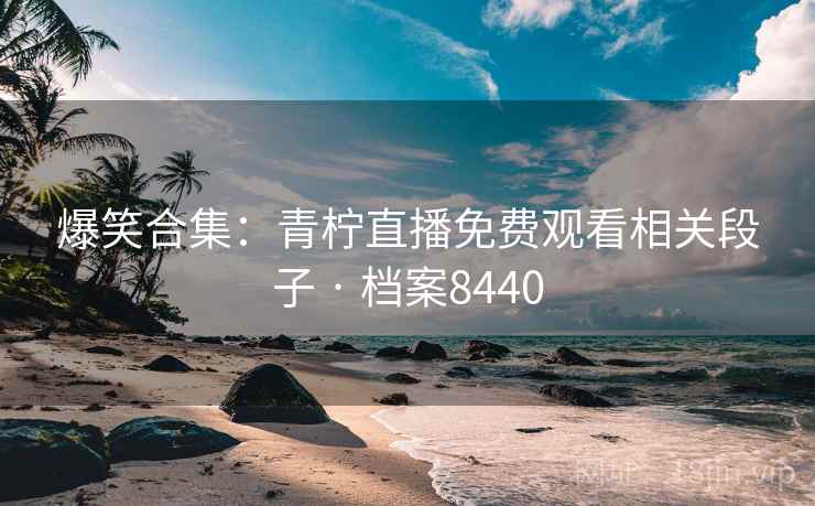 爆笑合集：青柠直播免费观看相关段子 · 档案8440