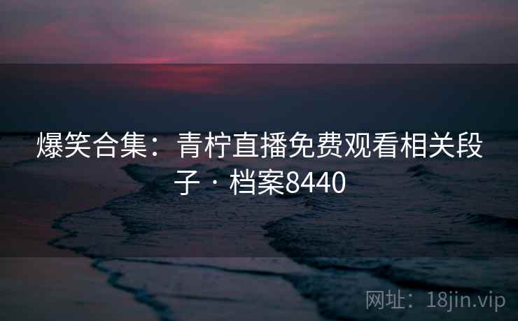 爆笑合集：青柠直播免费观看相关段子 · 档案8440