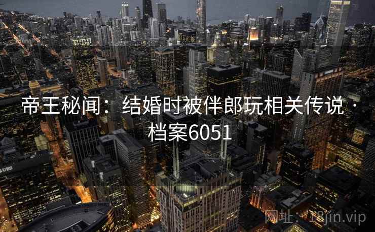 帝王秘闻：结婚时被伴郎玩相关传说 · 档案6051