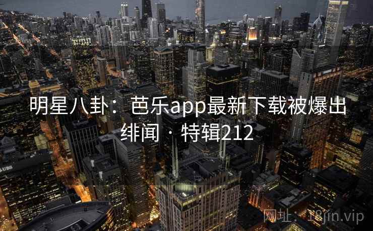 明星八卦：芭乐app最新下载被爆出绯闻 · 特辑212