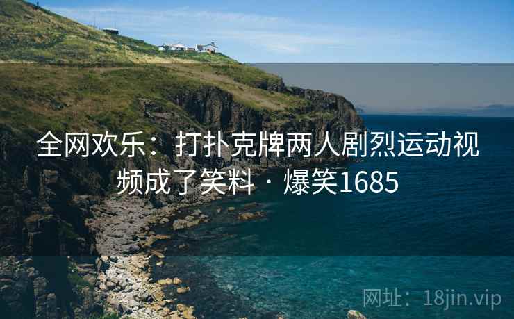 全网欢乐：打扑克牌两人剧烈运动视频成了笑料 · 爆笑1685