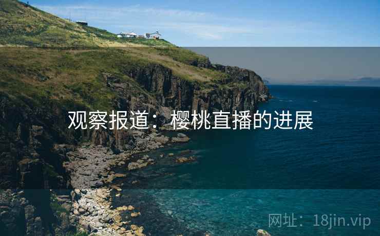 观察报道：樱桃直播的进展