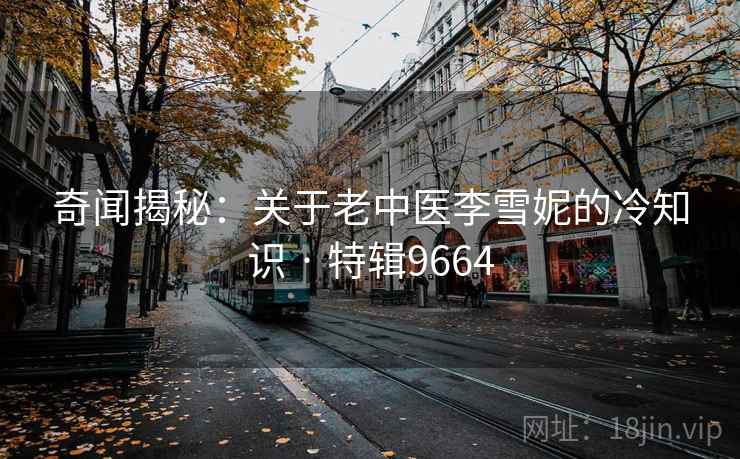 奇闻揭秘：关于老中医李雪妮的冷知识 · 特辑9664