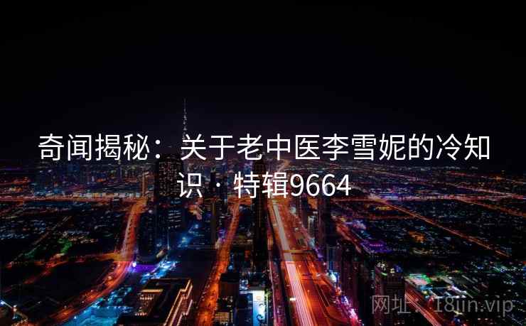 奇闻揭秘：关于老中医李雪妮的冷知识 · 特辑9664
