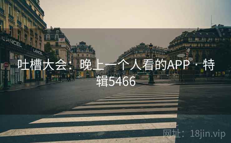 吐槽大会：晚上一个人看的APP · 特辑5466