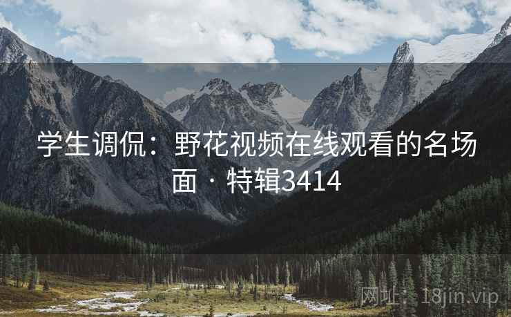 学生调侃：野花视频在线观看的名场面 · 特辑3414