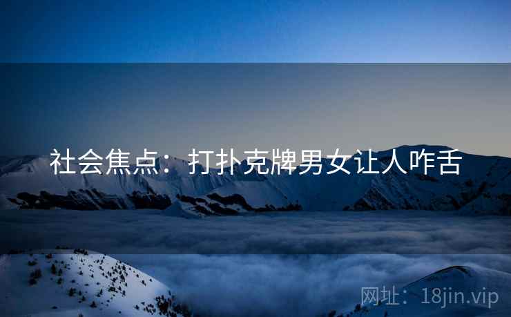 社会焦点：打扑克牌男女让人咋舌