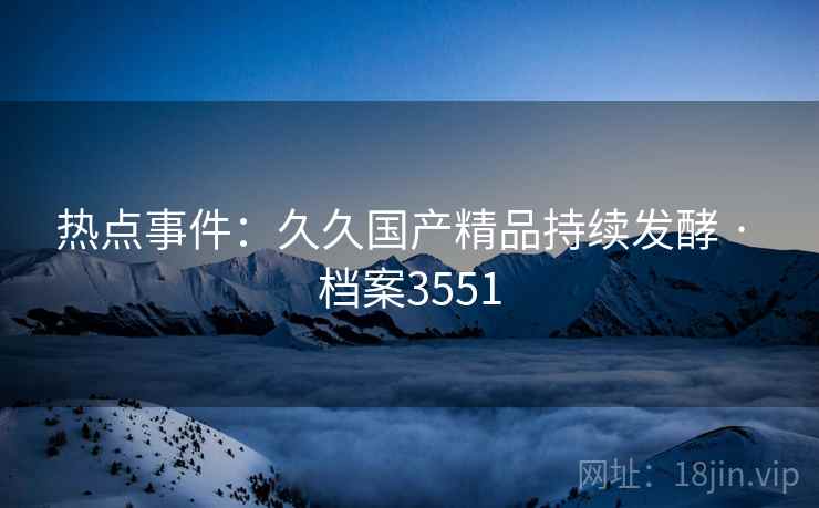 热点事件：久久国产精品持续发酵 · 档案3551