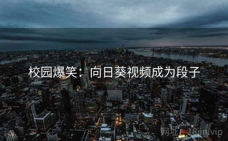 校园爆笑：向日葵视频成为段子