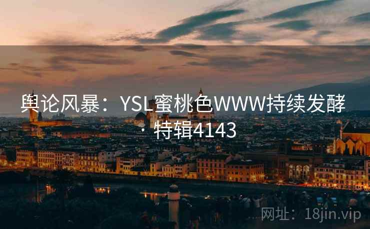 舆论风暴：YSL蜜桃色WWW持续发酵 · 特辑4143