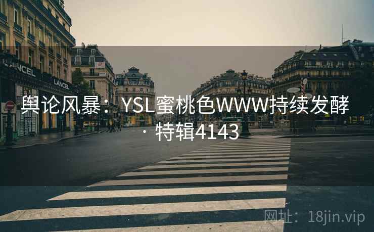 舆论风暴：YSL蜜桃色WWW持续发酵 · 特辑4143