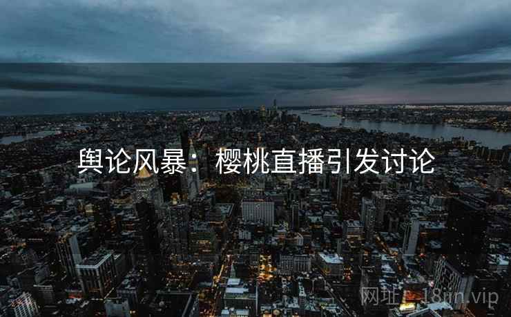 舆论风暴：樱桃直播引发讨论