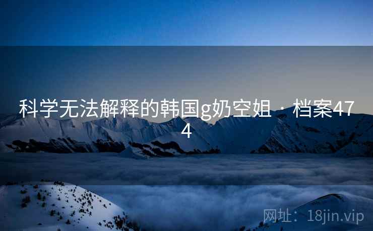 科学无法解释的韩国g奶空姐 · 档案474