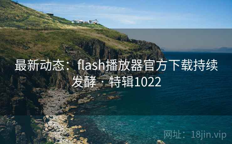 最新动态：flash播放器官方下载持续发酵 · 特辑1022