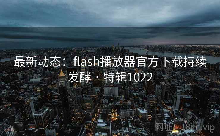 最新动态：flash播放器官方下载持续发酵 · 特辑1022