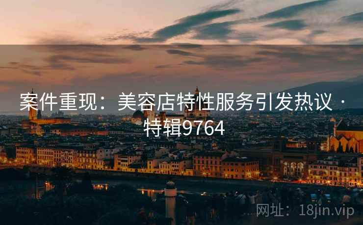 案件重现：美容店特性服务引发热议 · 特辑9764