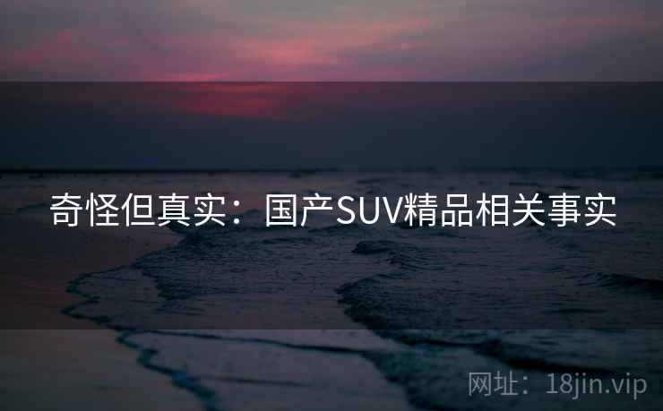 奇怪但真实：国产SUV精品相关事实