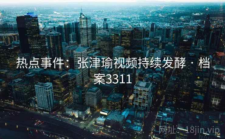 热点事件：张津瑜视频持续发酵 · 档案3311