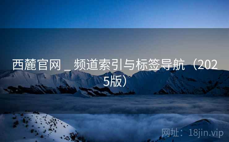 西麓官网 _ 频道索引与标签导航（2025版）