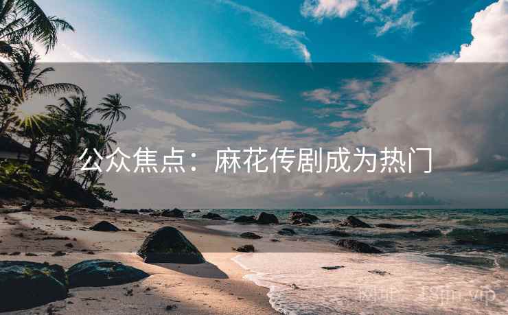 公众焦点：麻花传剧成为热门
