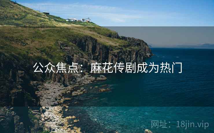 公众焦点：麻花传剧成为热门