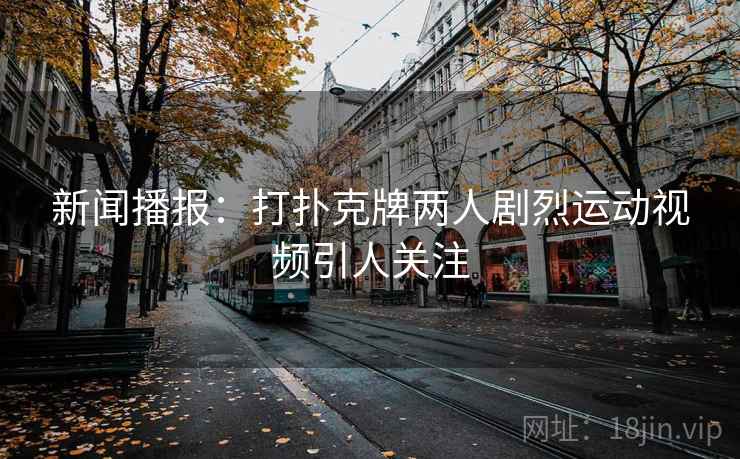 新闻播报：打扑克牌两人剧烈运动视频引人关注