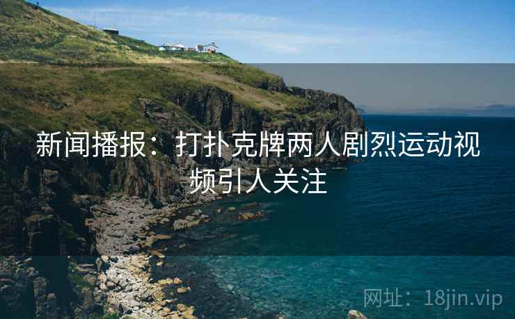 新闻播报：打扑克牌两人剧烈运动视频引人关注